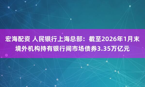 宏海配资 人民银行上海总部：截至2026年1月末境外机构持有银行间市场债券3.35万亿元