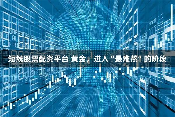 短线股票配资平台 黄金，进入“最难熬”的阶段