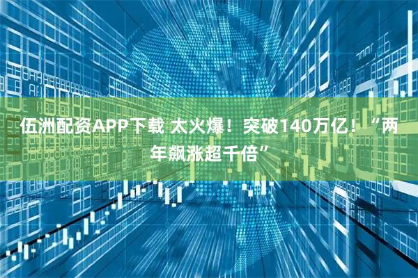 伍洲配资APP下载 太火爆！突破140万亿！“两年飙涨超千倍”