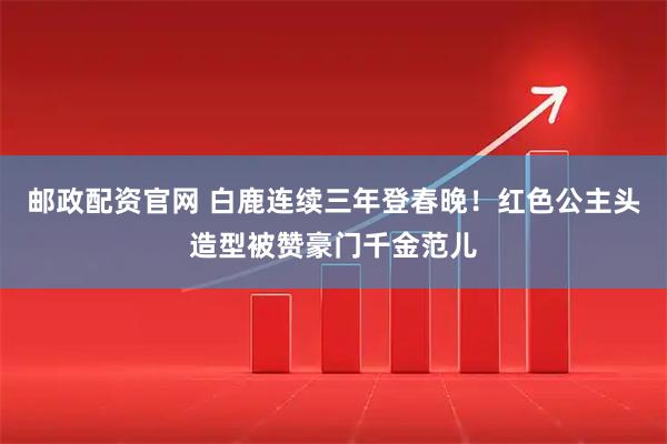 邮政配资官网 白鹿连续三年登春晚！红色公主头造型被赞豪门千金范儿