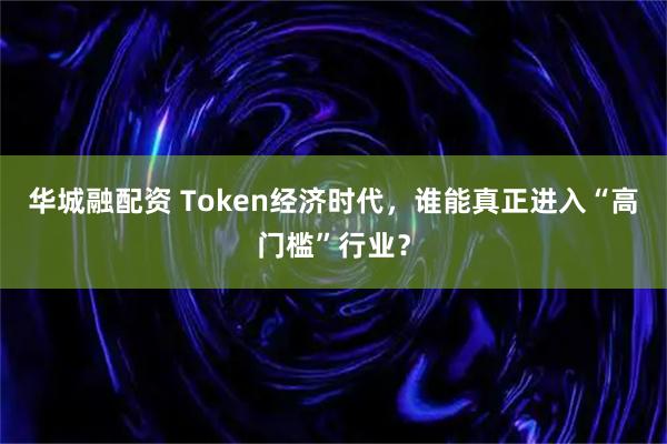 华城融配资 Token经济时代，谁能真正进入“高门槛”行业？