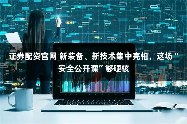 证券配资官网 新装备、新技术集中亮相，这场“安全公开课”够硬核
