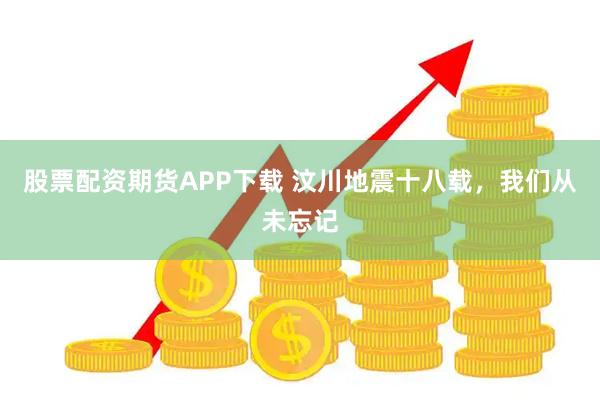 股票配资期货APP下载 汶川地震十八载，我们从未忘记